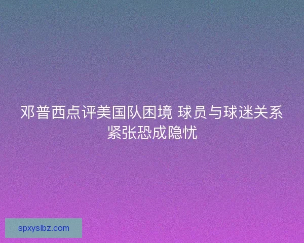 邓普西点评美国队困境 球员与球迷关系紧张恐成隐忧