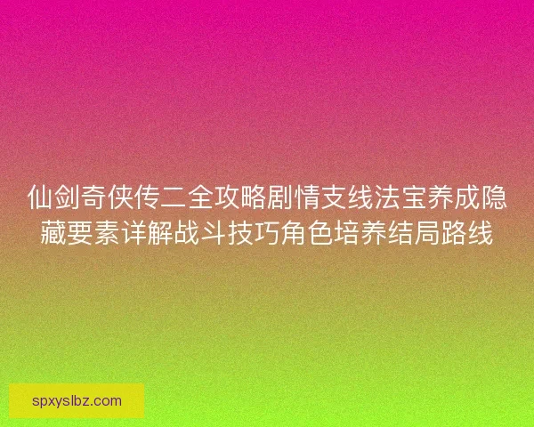 仙剑奇侠传二全攻略剧情支线法宝养成隐藏要素详解战斗技巧角色培养结局路线