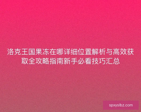 洛克王国果冻在哪详细位置解析与高效获取全攻略指南新手必看技巧汇总