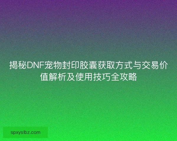 揭秘DNF宠物封印胶囊获取方式与交易价值解析及使用技巧全攻略