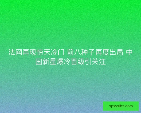 法网再现惊天冷门 前八种子再度出局 中国新星爆冷晋级引关注