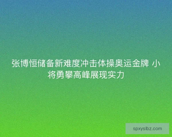 张博恒储备新难度冲击体操奥运金牌 小将勇攀高峰展现实力