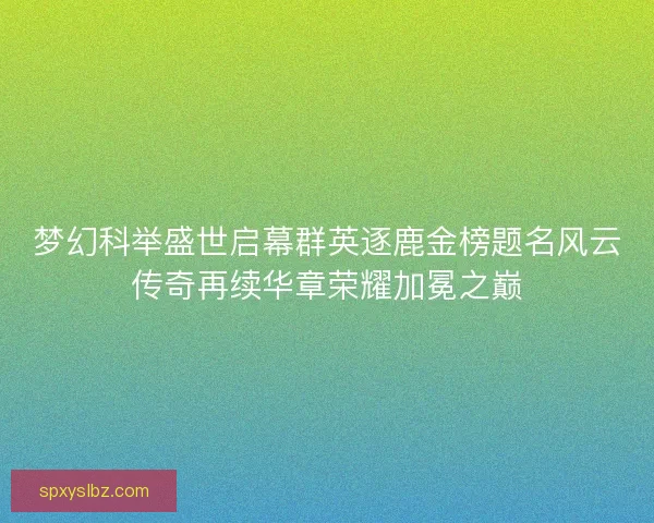 梦幻科举盛世启幕群英逐鹿金榜题名风云传奇再续华章荣耀加冕之巅