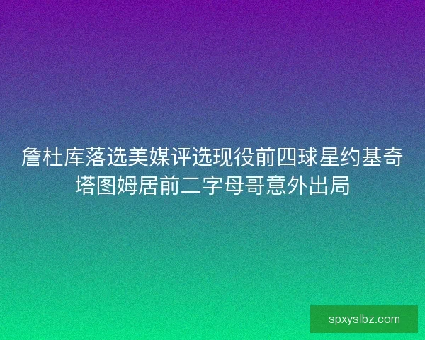 詹杜库落选美媒评选现役前四球星约基奇塔图姆居前二字母哥意外出局